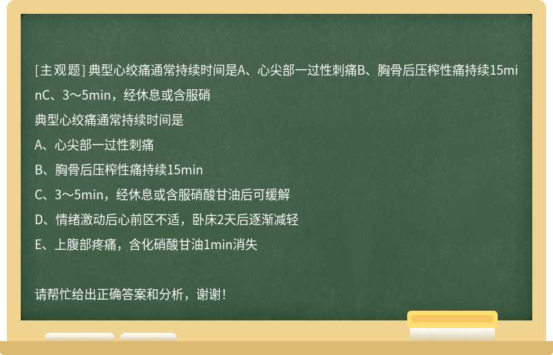 典型心绞痛通常持续时间是A、心尖部一过性刺痛B、胸骨后压榨性痛持续15minC、3～5min，经休息或含服硝