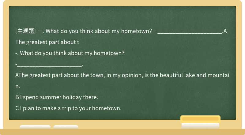 －. What do you think about my hometown？－_____________________.AThe greatest part about t