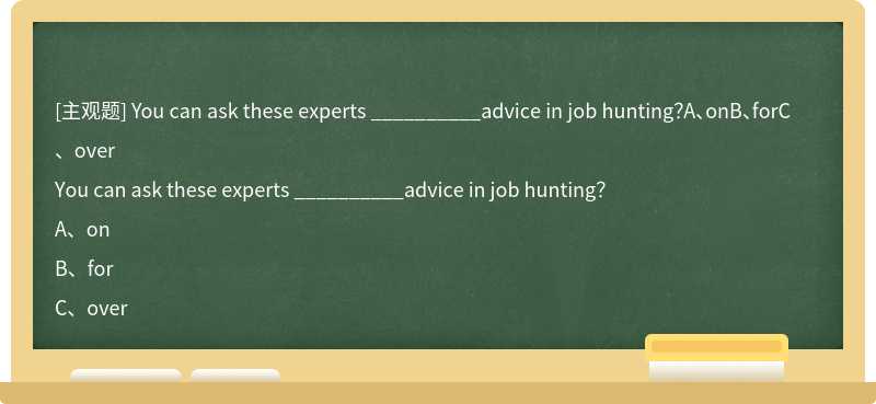 You can ask these experts __________advice in job hunting？A、onB、forC、over