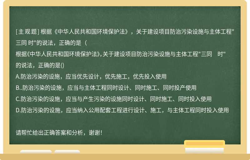 根据《中华人民共和国环境保护法》，关于建设项目防治污染设施与主体工程"三同 时"的说法，正确的是（