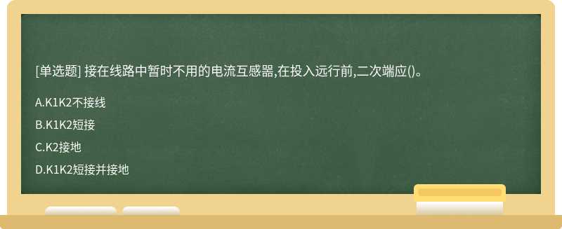 接在线路中暂时不用的电流互感噐,在投入远行前,二次端应（)。A、K1K2不接线B、K1K2短接C、K2接地