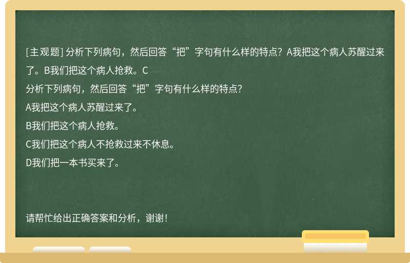 分析下列病句，然后回答“把”字句有什么样的特点？A我把这个病人苏醒过来了。B我们把这个病人抢救。C