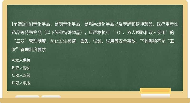 剧毒化学品、易制毒化学品、易燃易爆化学品以及麻醉和精神药品、医疗用毒性药品等特殊物品（以下简称特殊物品），应严格执行“（）、双人领取和双人使用”的“五双”管理制度，防止发生被盗、丢失、误领、误用等安全事故。下列哪项不是“五双”管理制度要求