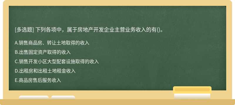 下列各项中，属于房地产开发企业主营业务收入的有（)。 A.销售商品房、转让土地取得的收入 B.出