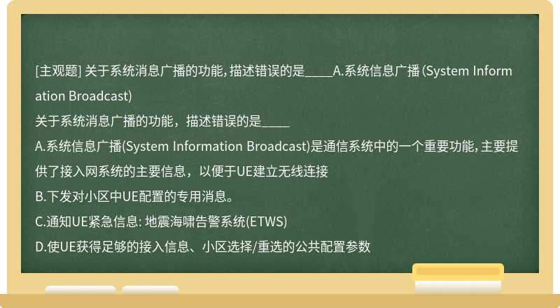 关于系统消息广播的功能，描述错误的是____A.系统信息广播（System Information Broadcast)