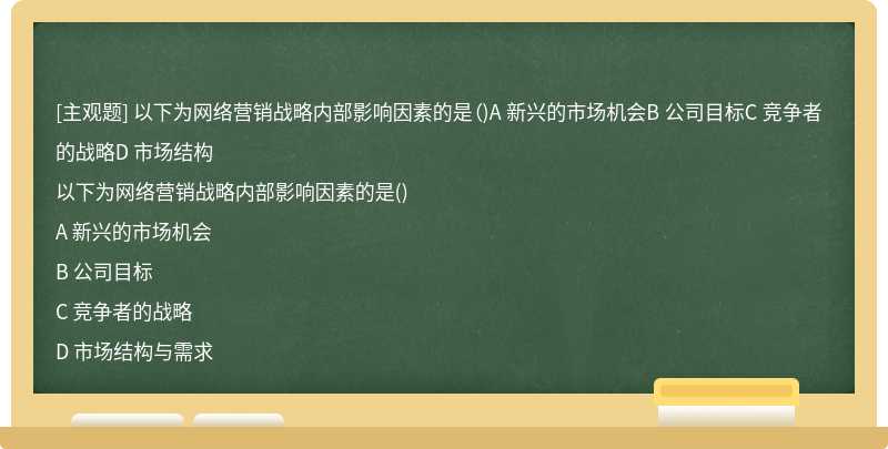 以下为网络营销战略内部影响因素的是（)A 新兴的市场机会B 公司目标C 竞争者的战略D 市场结构