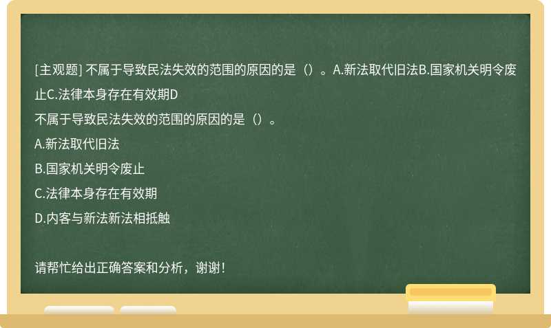 不属于导致民法失效的范围的原因的是（）。A.新法取代旧法B.国家机关明令废止C.法律本身存在有效期D