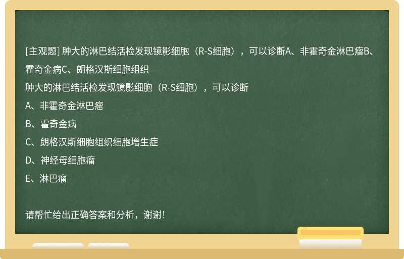 肿大的淋巴结活检发现镜影细胞（R-S细胞），可以诊断A、非霍奇金淋巴瘤B、霍奇金病C、朗格汉斯细胞组织