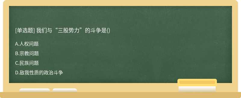 我们与“三股势力”的斗争是（)A、人权问题B、宗教问题C、民族问题D、敌我性质的政治斗争