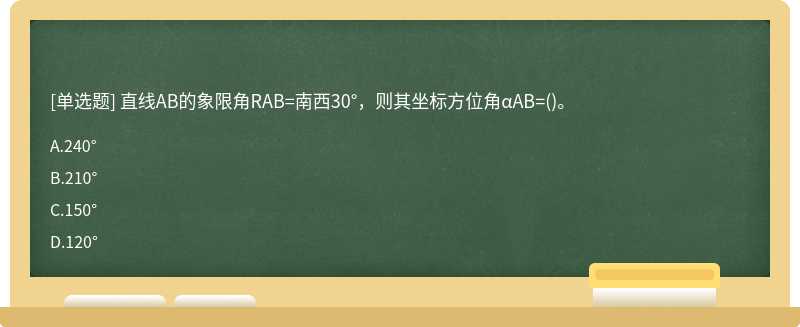 直线AB的象限角RAB=南西30°，则其坐标方位角αAB=（)。A、240°B、210°C、150°D、120°