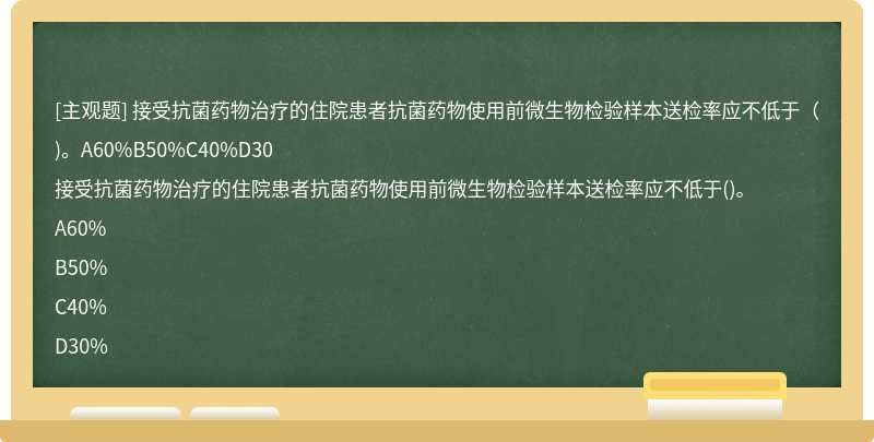 接受抗菌药物治疗的住院患者抗菌药物使用前微生物检验样本送检率应不低于（)。A60%B50%C40%D30