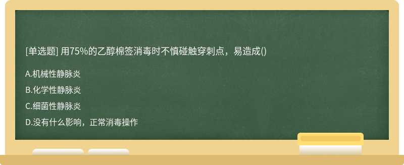 用75%的乙醇棉签消毒时不慎碰触穿刺点，易造成（)A.机械性静脉炎B.化学性静脉炎C.细菌性静脉炎