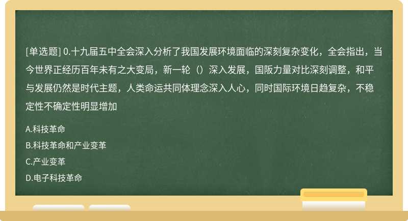 0.十九届五中全会深入分析了我国发展环境面临的深刻复杂变化，全会指出，当今世界正经历百年未有之大变局，新一轮（）深入发展，国阪力量对比深刻调整，和平与发展仍然是时代主题，人类命运共同体理念深入人心，同时国际环境日趋复杂，不稳定性不确定性明显增加