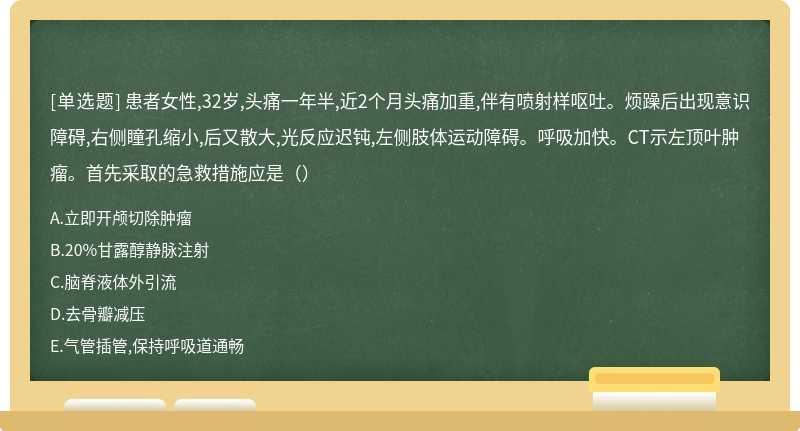 患者女性,32岁,头痛一年半,近2个月头痛加重,伴有喷射样呕吐。烦躁后出现意识障碍,右侧瞳孔缩小,后又散大,光反应迟钝,左侧肢体运动障碍。呼吸加快。CT示左顶叶肿瘤。首先采取的急救措施应是（）