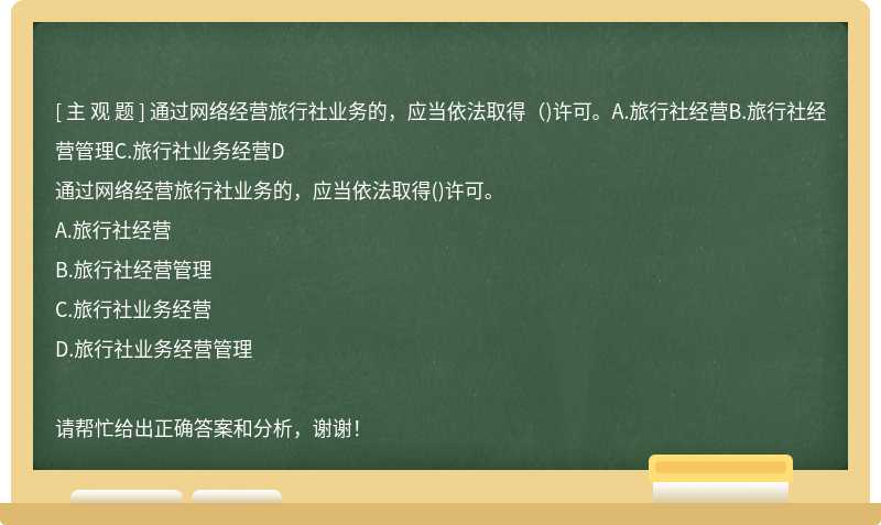 通过网络经营旅行社业务的，应当依法取得（)许可。A.旅行社经营B.旅行社经营管理C.旅行社业务经营D