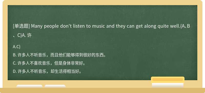 Many people don't listen to music and they can get along quite well.{A、B、C}A. 许