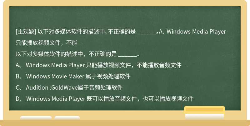 以下对多媒体软件的描述中，不正确的是 ______。A、 Windows Media Player 只能播放视频文件，不能