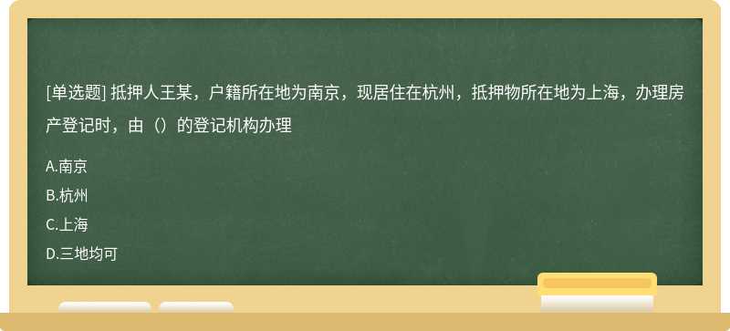 抵押人王某，户籍所在地为南京，现居住在杭州，抵押物所在地为上海，办理房产登记时，由（）的登记机构办理