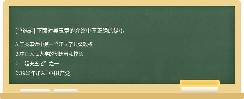 下面对吴玉章的介绍中不正确的是（)。A、辛亥革命中第一个建立了县级政权B、中国人民大学的创始者