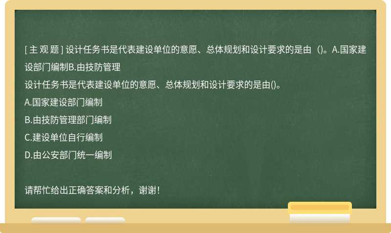 设计任务书是代表建设单位的意愿、总体规划和设计要求的是由（)。A.国家建设部门编制B.由技防管理