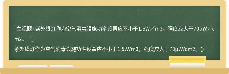 紫外线灯作为空气消毒设施功率设置应不小于1.5W／m3，强度应大于70μW／cm2。（)