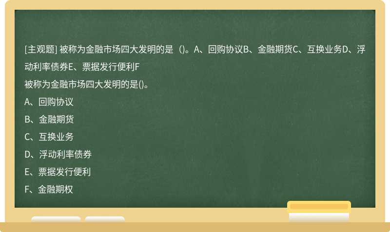 被称为金融市场四大发明的是（)。A、回购协议B、金融期货C、互换业务D、浮动利率债券E、票据发行便利F