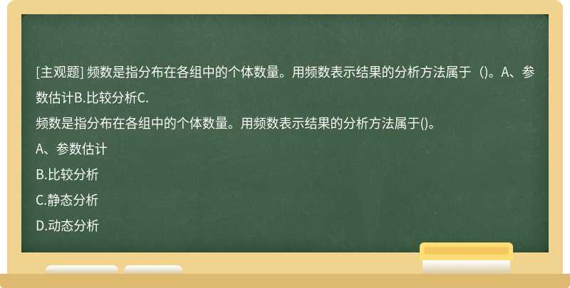 频数是指分布在各组中的个体数量。用频数表示结果的分析方法属于（)。A、参数估计B.比较分析C.