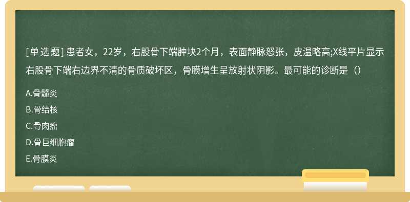 患者女，22岁，右股骨下端肿块2个月，表面静脉怒张，皮温略高;X线平片显示右股骨下端右边界不清的骨质破坏区，骨膜增生呈放射状阴影。最可能的诊断是（）