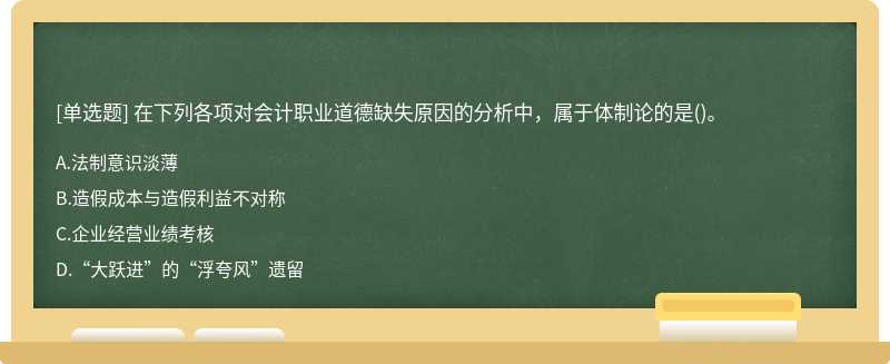 在下列各项对会计职业道德缺失原因的分析中，属于体制论的是（)。A.法制意识淡薄B.造假成本与