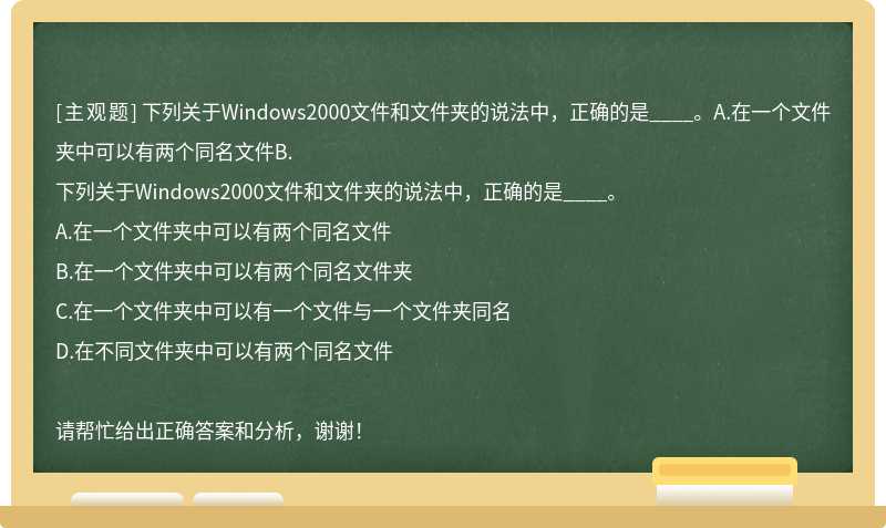 下列关于Windows2000文件和文件夹的说法中，正确的是____。A.在一个文件夹中可以有两个同名文件B.