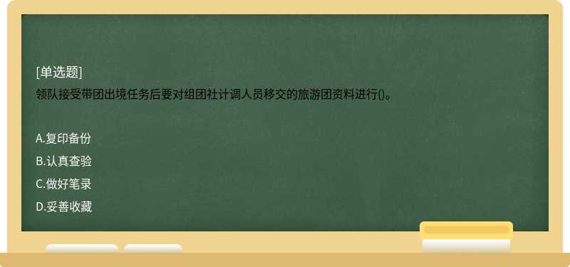 领队接受带团出境任务后要对组团社计调人员移交的旅游团资料进行()。