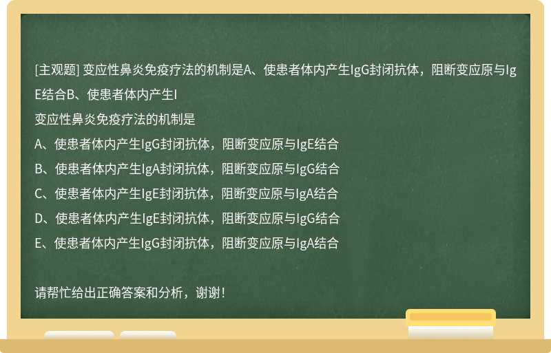 变应性鼻炎免疫疗法的机制是A、使患者体内产生IgG封闭抗体，阻断变应原与IgE结合B、使患者体内产生I