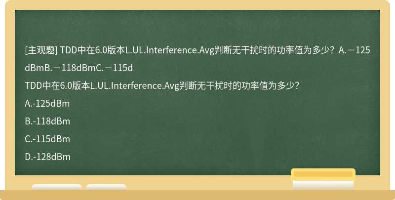 TDD中在6.0版本L.UL.Interference.Avg判断无干扰时的功率值为多少？A.－125dBmB.－118dBmC.－115d
