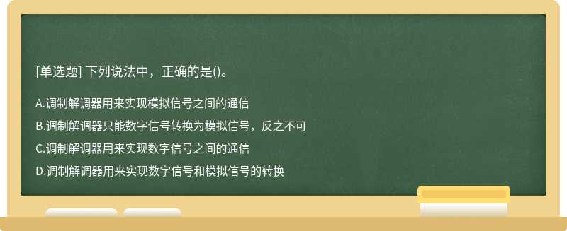 下列说法中，正确的是（)。A、调制解调器用来实现模拟信号之间的通信B、调制解调器只能数字信号