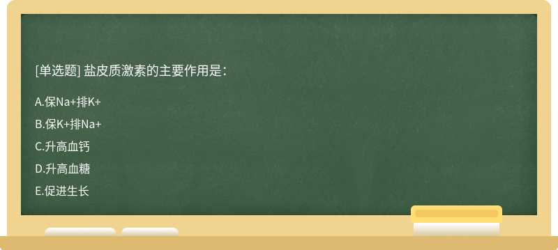 盐皮质激素的主要作用是：A.保Na＋排K＋B.保K＋排Na＋C.升高血钙D.升高血糖E.促进生长