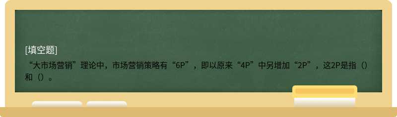 “大市场营销”理论中，市场营销策略有“6P”，即以原来“4P”中另增加“2P”，这2P是指（）和（）。