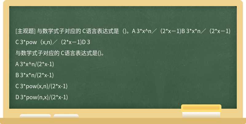 与数学式子对应的 C语言表达式是（)。A 3*x^n／（2*x－1)B 3*x*n／（2*x－1)C 3*pow（x,n)／（2*x－1)D 3