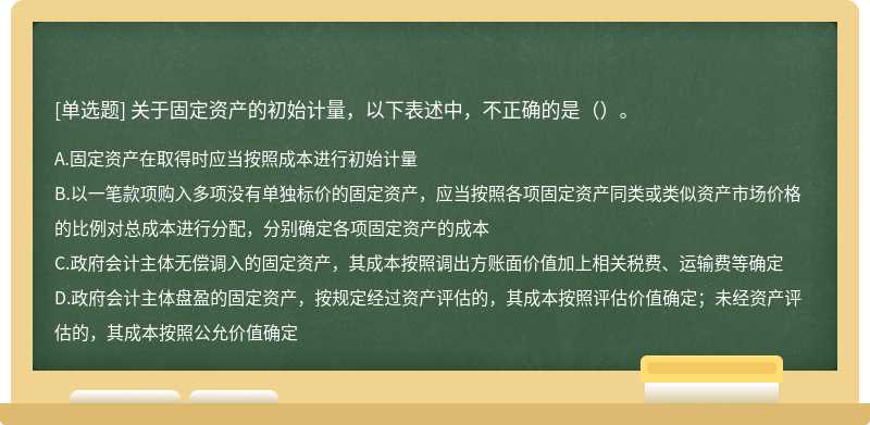 关于固定资产的初始计量，以下表述中，不正确的是（）。A、固定资产在取得时应当按照成本进行初始计量