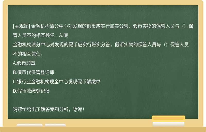 金融机构清分中心对发现的假币应实行账实分管，假币实物的保管人员与（）保管人员不的相互兼任。A.假