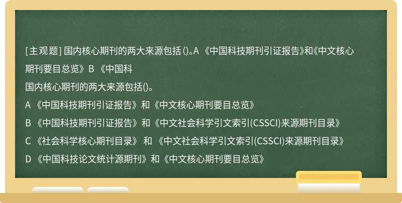国内核心期刊的两大来源包括（)。A 《中国科技期刊引证报告》和《中文核心期刊要目总览》B 《中国科