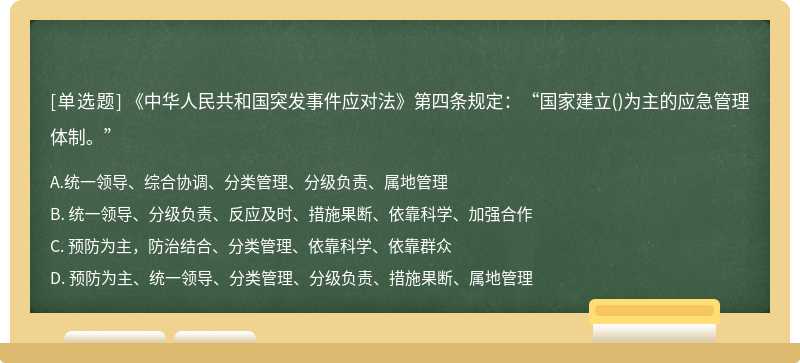 《中华人民共和国突发事件应对法》第四条规定：“国家建立（)为主的应急管理体制。”A.统一领导、综