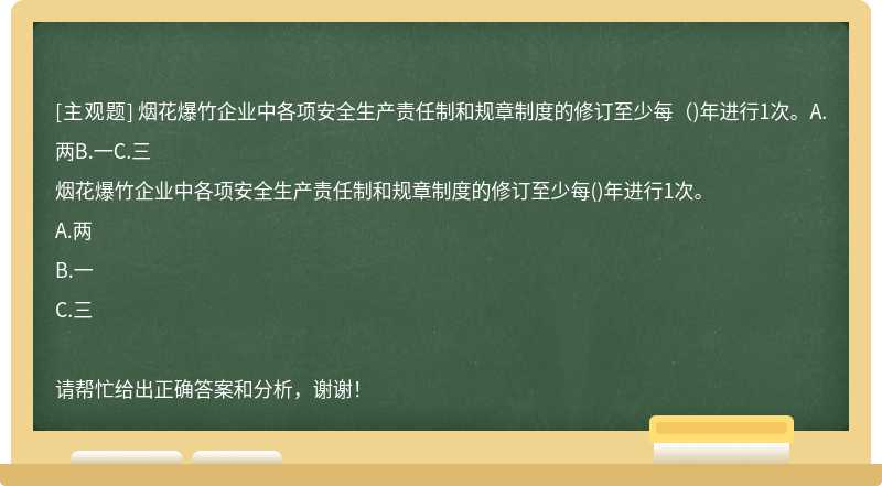 烟花爆竹企业中各项安全生产责任制和规章制度的修订至少每（)年进行1次。A.两B.一C.三