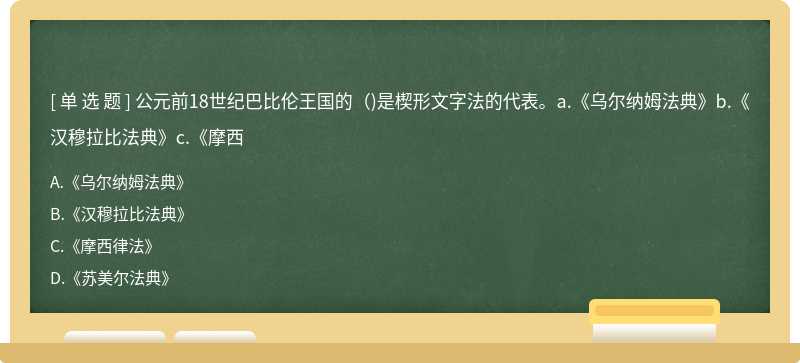 公元前18世纪巴比伦王国的（)是楔形文字法的代表。a.《乌尔纳姆法典》b.《汉穆拉比法典》c.《摩西