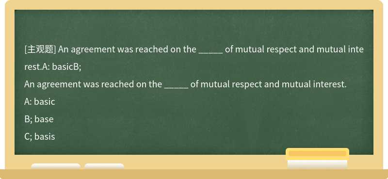 An agreement was reached on the _____ of mutual respect and mutual interest.A: basicB;