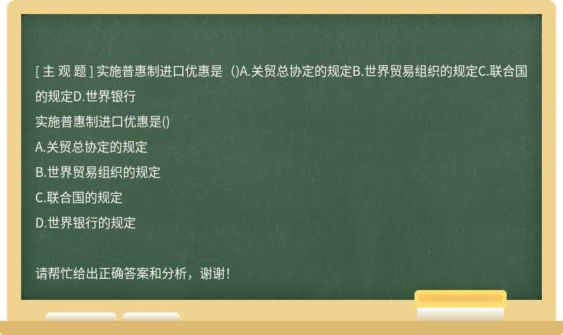 实施普惠制进口优惠是（)A.关贸总协定的规定B.世界贸易组织的规定C.联合国的规定D.世界银行