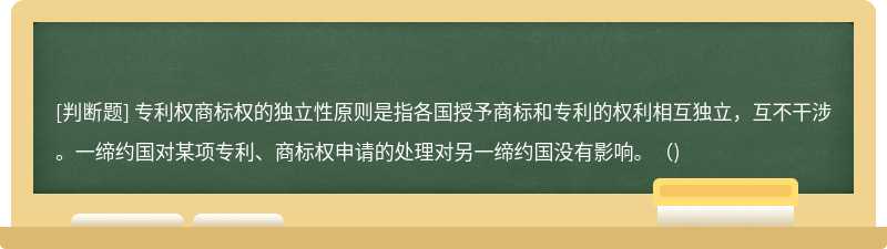 专利权商标权的独立性原则是指各国授予商标和专利的权利相互独立，互不干涉。一缔约国对某项专利、商标权申请的处理对另一缔约国没有影响。（)