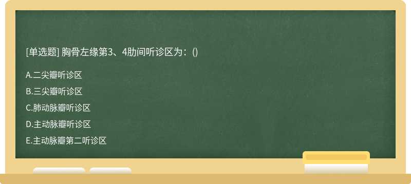 胸骨左缘第3、4肋间听诊区为：（)A.二尖瓣听诊区B.三尖瓣听诊区C.肺动脉瓣听诊区D.主动脉瓣听诊区