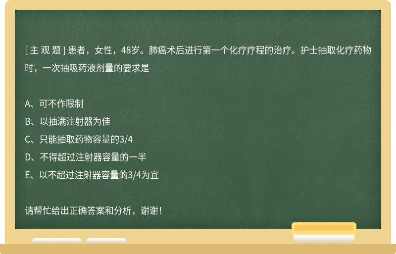 患者，女性，48岁。肺癌术后进行第一个化疗疗程的治疗。护士抽取化疗药物时，一次抽吸药液剂量的要求是