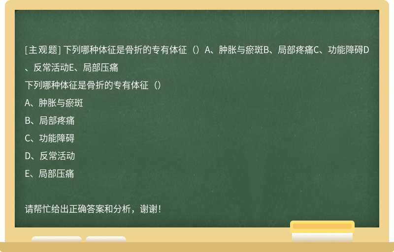 下列哪种体征是骨折的专有体征（）A、肿胀与瘀斑B、局部疼痛C、功能障碍D、反常活动E、局部压痛