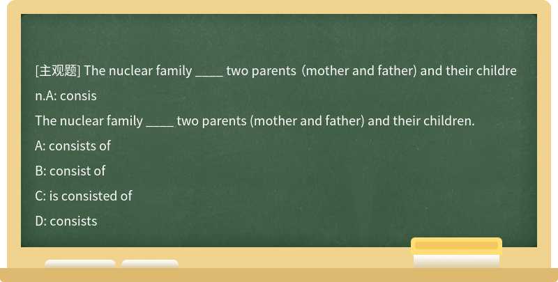 The nuclear family ____ two parents （mother and father) and their children.A: consis